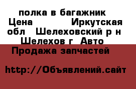 полка в багажник › Цена ­ 2 000 - Иркутская обл., Шелеховский р-н, Шелехов г. Авто » Продажа запчастей   